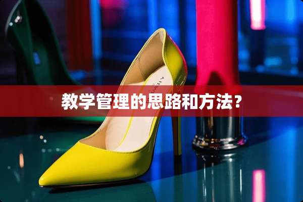 教学管理的思路和方法？