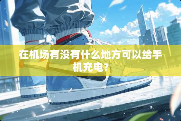 在机场有没有什么地方可以给手机充电？
