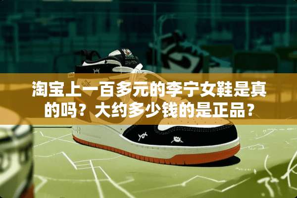 淘宝上一百多元的李宁女鞋是真的吗？大约多少钱的是正品？