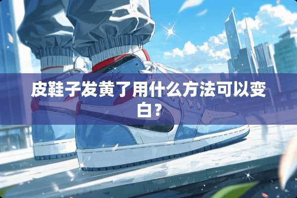 皮鞋子发黄了用什么方法可以变白？
