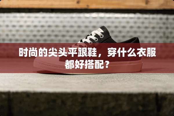 时尚的尖头平跟鞋，穿什么衣服都好搭配？