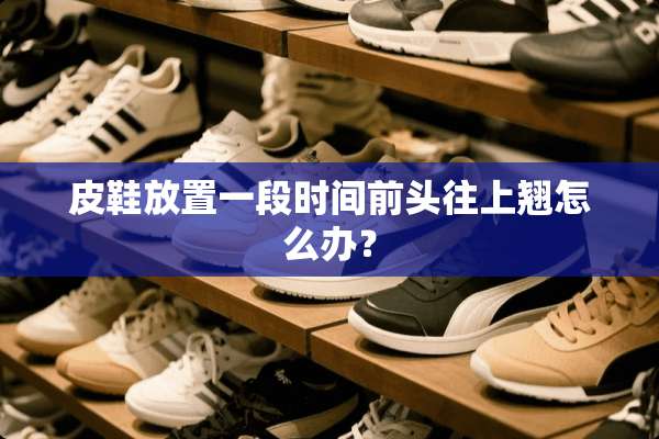 皮鞋放置一段时间前头往上翘怎么办？