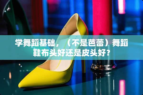 学舞蹈基础，（不是芭蕾）舞蹈鞋布头好还是皮头好？