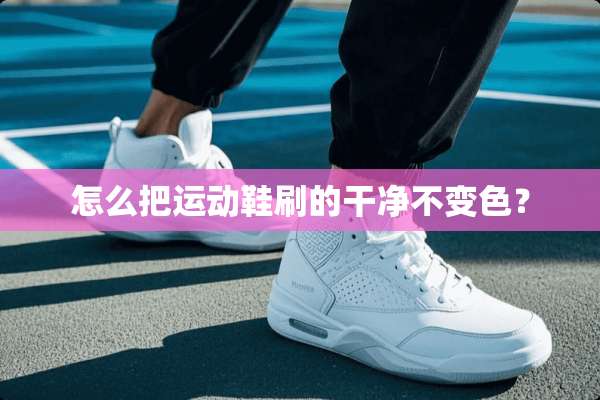 怎么把运动鞋刷的干净不变色？