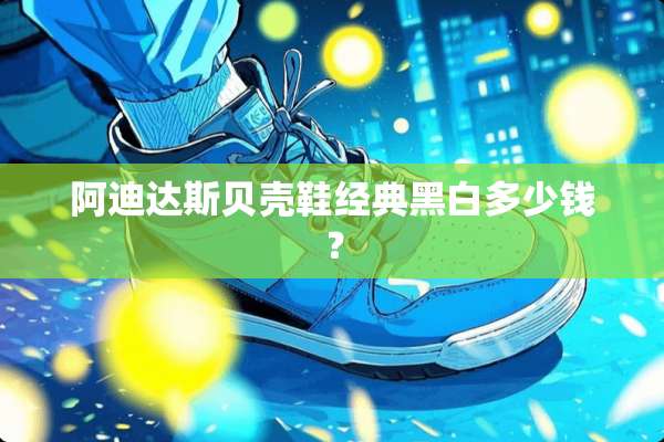 阿迪达斯贝壳鞋经典黑白多少钱？