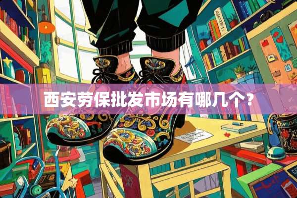 西安劳保批发市场有哪几个？