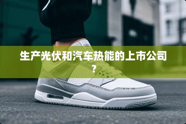 生产光伏和汽车热能的上市公司？