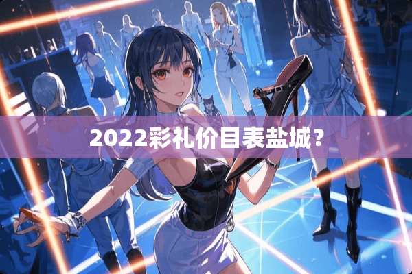 2022彩礼价目表盐城？