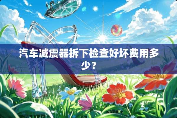 汽车减震器拆下检查好坏费用多少？