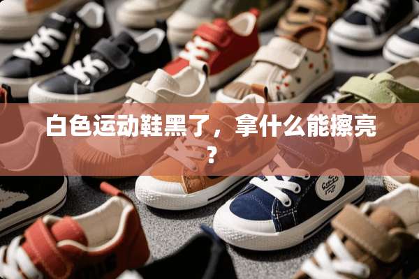 白色运动鞋黑了，拿什么能擦亮？