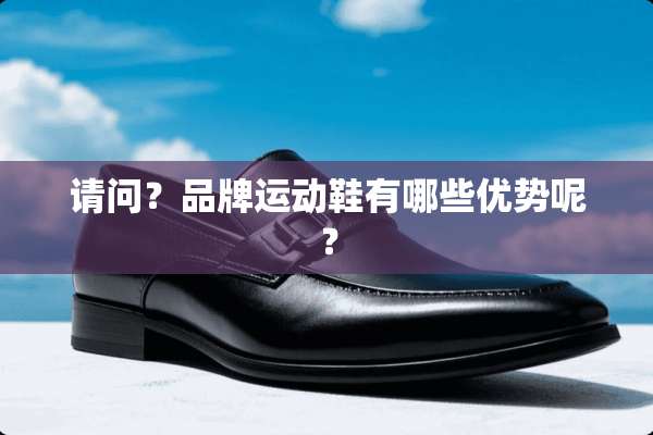 请问？品牌运动鞋有哪些优势呢？