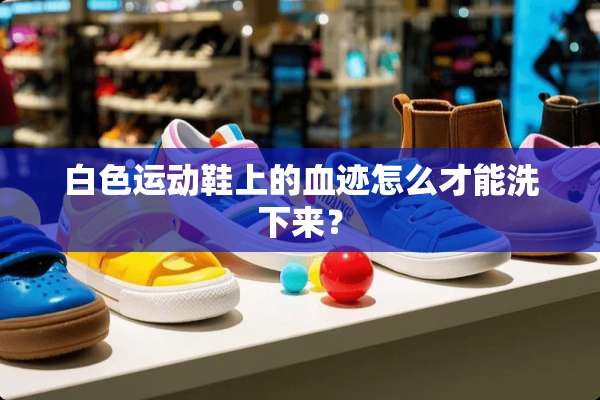 白色运动鞋上的血迹怎么才能洗下来？