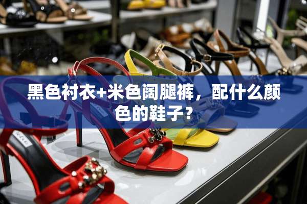 黑色衬衣+米色阔腿裤，配什么颜色的鞋子？