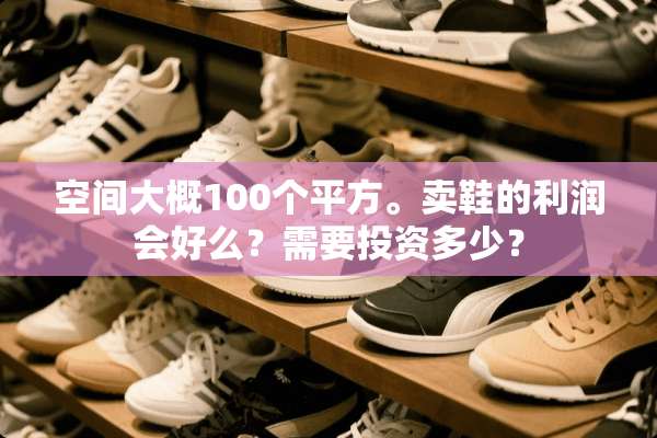 空间大概100个平方。卖鞋的利润会好么？需要投资多少？