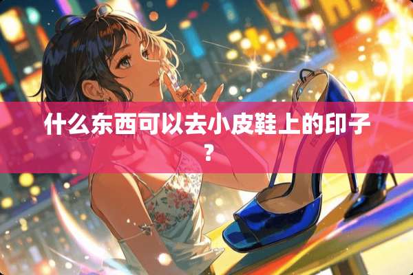 什么东西可以去小皮鞋上的印子？