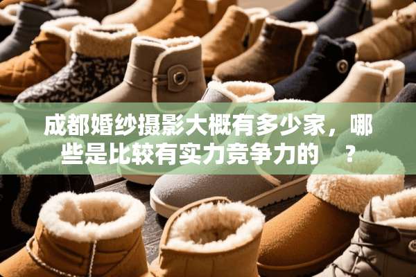 成都婚纱摄影大概有多少家，哪些是比较有实力竞争力的　？