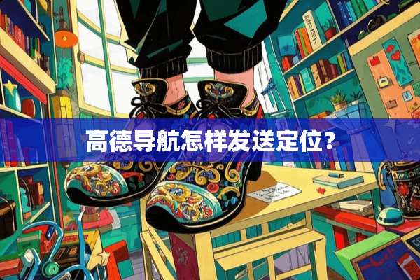 高德导航怎样发送定位？