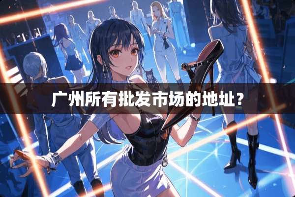广州所有批发市场的地址？