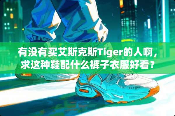 有没有买艾斯克斯Tiger的人啊，求这种鞋配什么裤子衣服好看？