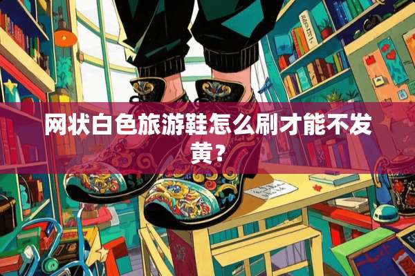 网状白色旅游鞋怎么刷才能不发黄？