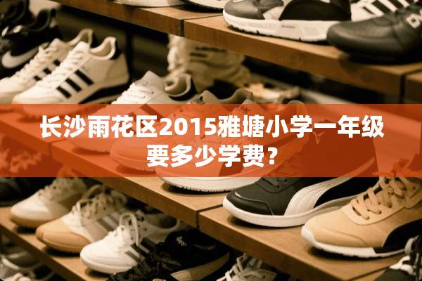 长沙雨花区2015雅塘小学一年级要多少学费？