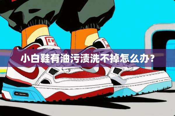 小白鞋有油污渍洗不掉怎么办？