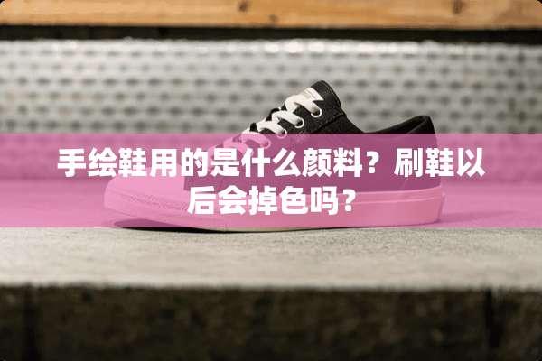 手绘鞋用的是什么颜料？刷鞋以后会掉色吗？