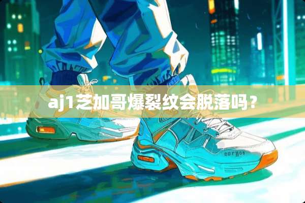 aj1芝加哥爆裂纹会脱落吗？