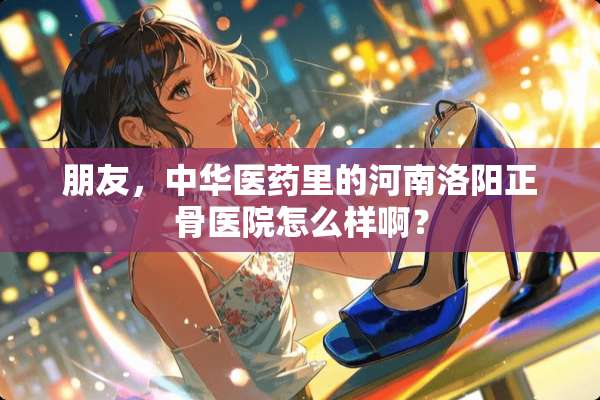 朋友，中华医药里的河南洛阳正骨医院怎么样啊？