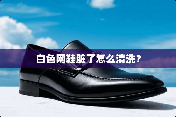 白色网鞋脏了怎么清洗？