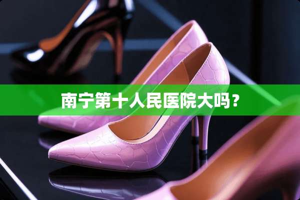南宁第十人民医院大吗？