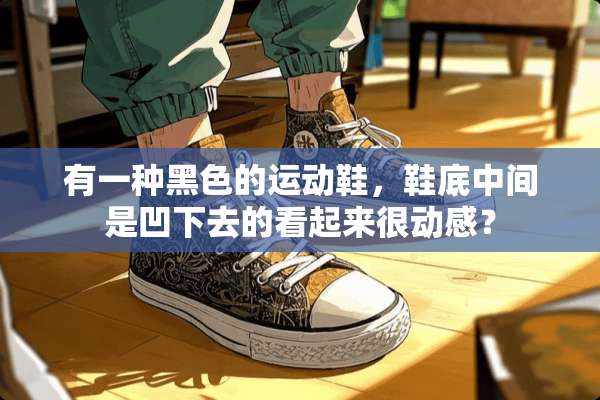 有一种黑色的运动鞋，鞋底中间是凹下去的看起来很动感？