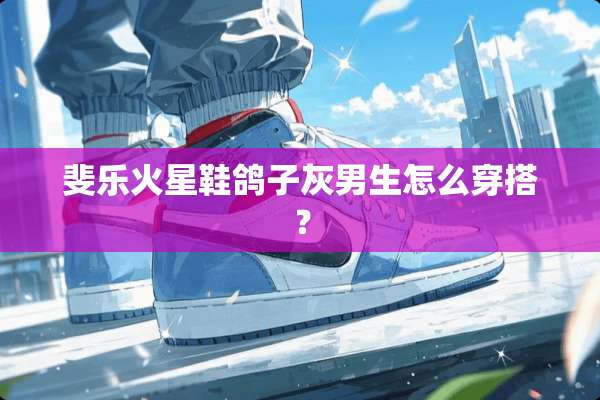 斐乐火星鞋鸽子灰男生怎么穿搭？
