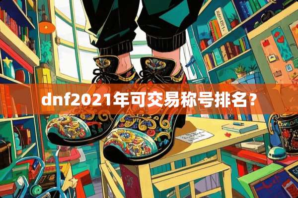 dnf2021年可交易称号排名？