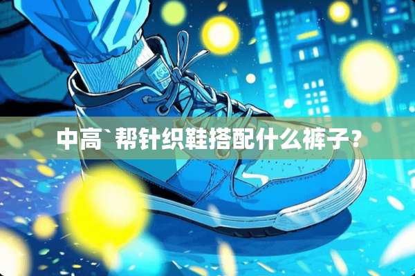 中高`帮针织鞋搭配什么裤子？