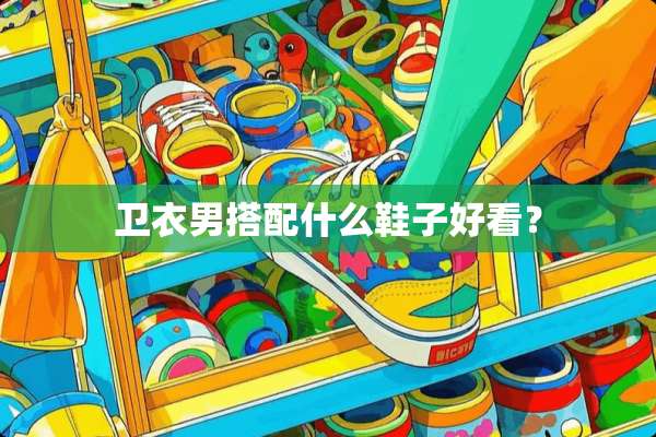 卫衣男搭配什么鞋子好看？