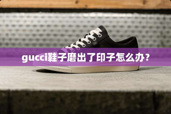 gucci鞋子磨出了印子怎么办？