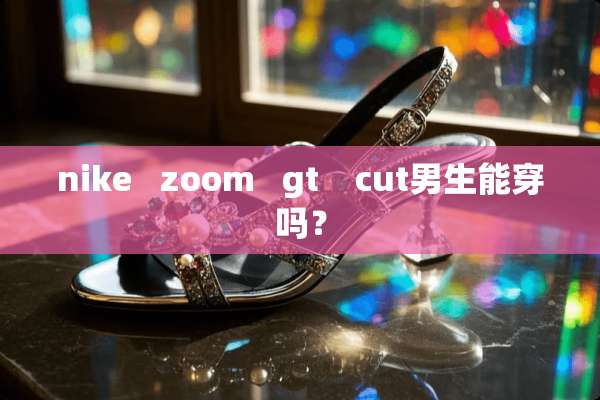 nike   zoom   gt    cut男生能穿吗？
