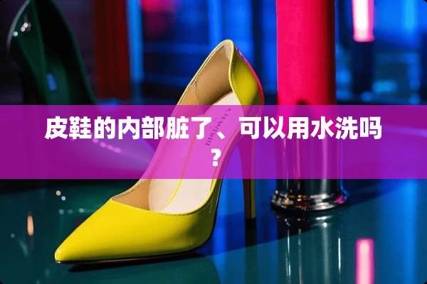 皮鞋的内部脏了、可以用水洗吗？