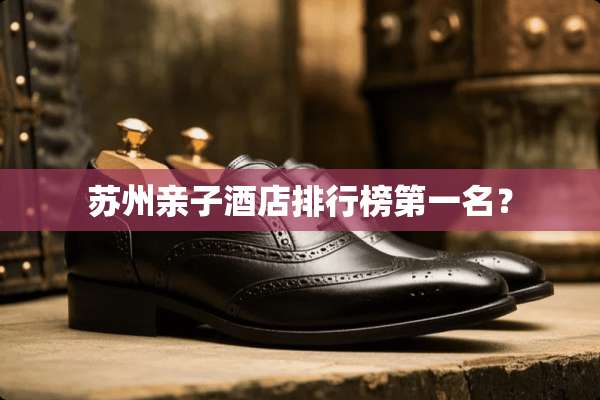 苏州亲子酒店排行榜第一名？