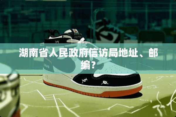 湖南省人民****局地址、邮编？
