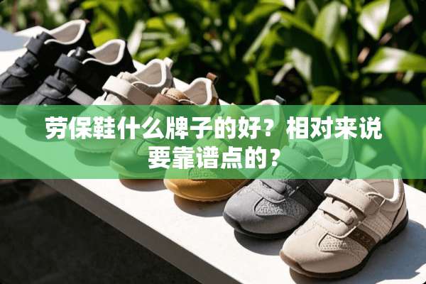 劳保鞋什么牌子的好？相对来说要靠谱点的？