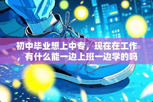初中毕业想上中专，现在在工作，有什么能一边上班一边学的吗，能拿到中专文凭的？