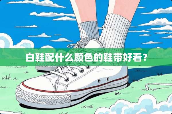 白鞋配什么颜色的鞋带好看？