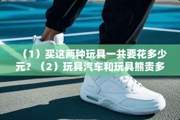 （1）买这两种玩具一共要花多少元？（2）玩具汽车和玩具熊贵多少元？
