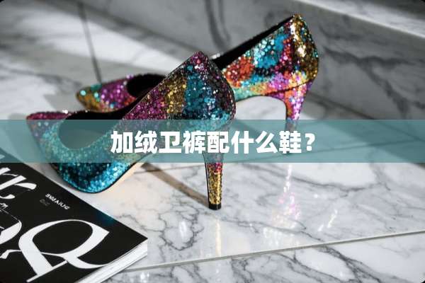 加绒卫裤配什么鞋？