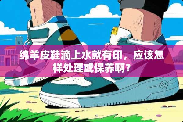 绵羊皮鞋滴上水就有印，应该怎样处理或保养啊？