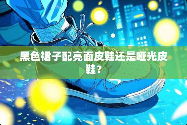 黑色裙子配亮面皮鞋还是哑光皮鞋？