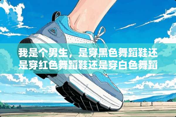 我是个男生，是穿黑色舞蹈鞋还是穿红色舞蹈鞋还是穿白色舞蹈鞋还是穿粉色的呢？