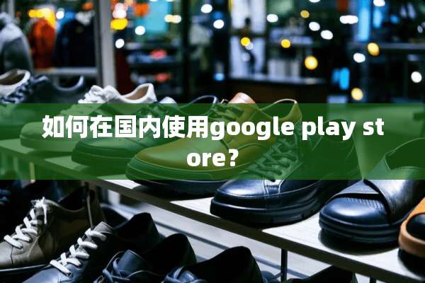 如何在国内使用google play store？